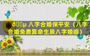 🐵 八字合婚保平安（八字合婚免费算命生辰八字婚姻）